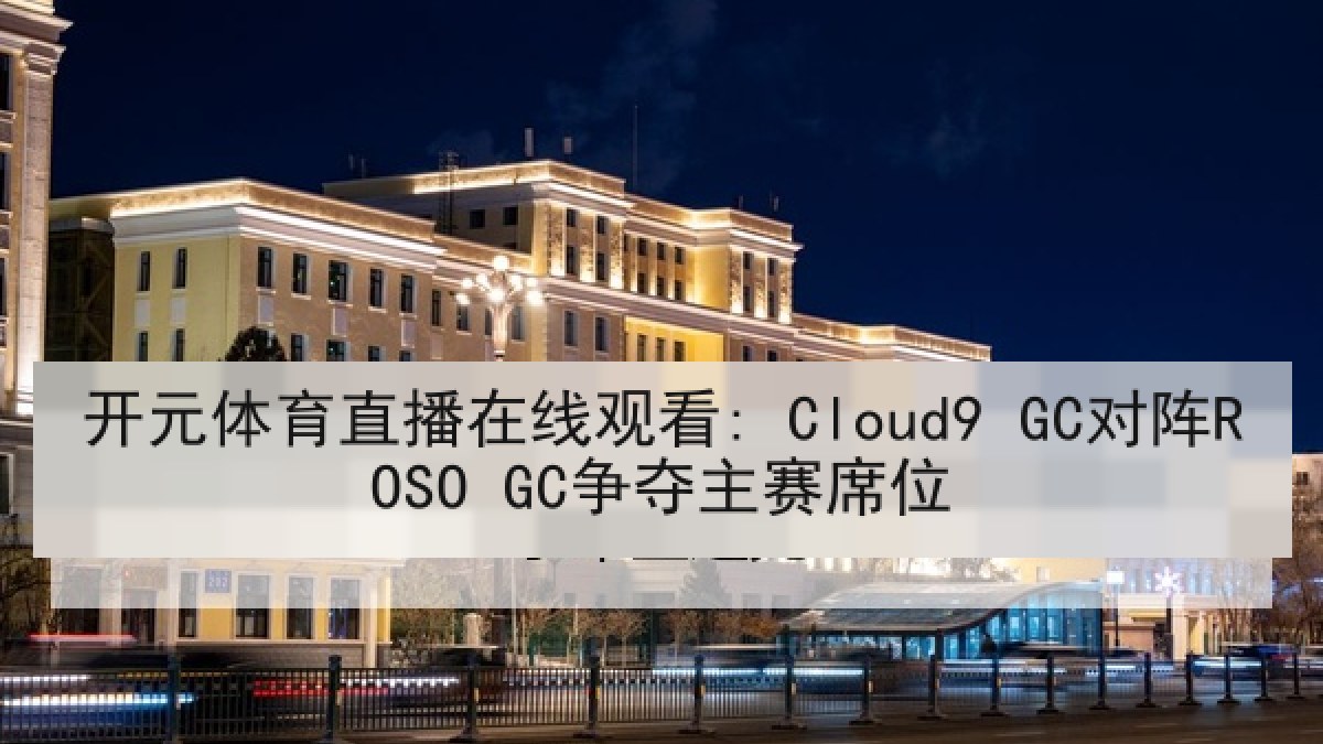 开元体育直播在线观看: Cloud9 GC对阵ROSO GC争夺主赛席位 开元体育直播在线观看: Cloud9 GC对阵ROSO GC争夺主赛席位