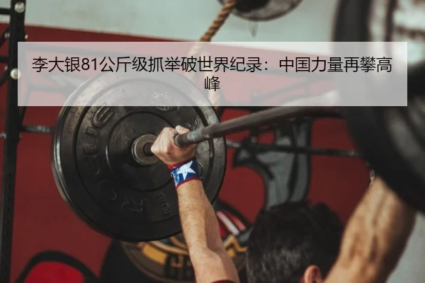 李大银81公斤级抓举破世界纪录：中国力量再攀高峰