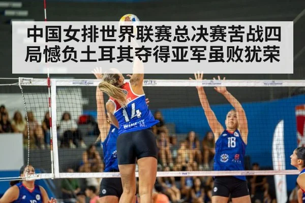 中国女排世界联赛总决赛苦战四局憾负土耳其夺得亚军虽败犹荣
